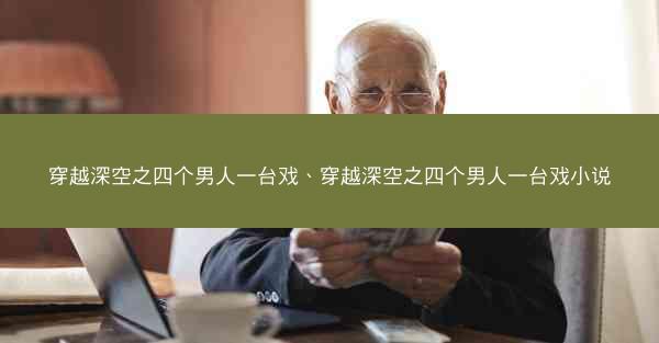 穿越深空之四个男人一台戏、穿越深空之四个男人一台戏小说 穿越深空之四个男人一台戏、穿越深空之四个男人一台戏小说