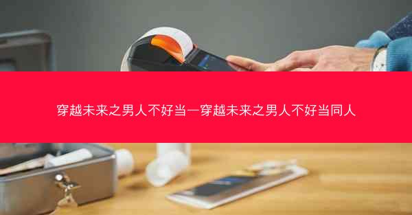 穿越未来之男人不好当—穿越未来之男人不好当同人