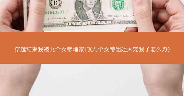 穿越结束我被九个女帝堵家门(九个女帝姐姐太宠我了怎么办)