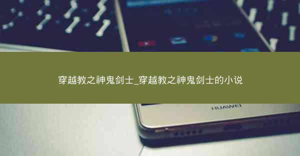 穿越教之神鬼剑士_穿越教之神鬼剑士的小说