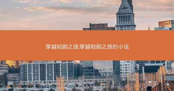 穿越短剧之旅;穿越短剧之旅的小说