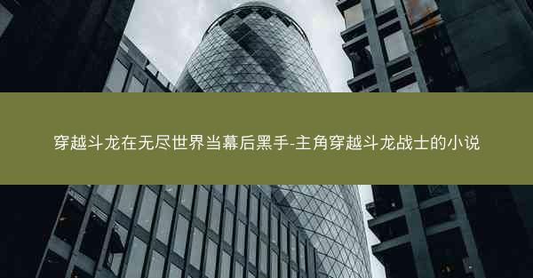 穿越斗龙在无尽世界当幕后黑手-主角穿越斗龙战士的小说