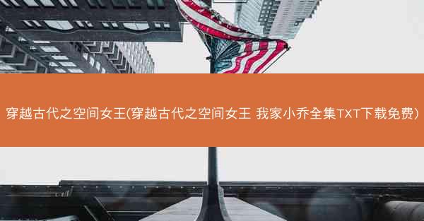 穿越古代之空间女王(穿越古代之空间女王 我家小乔全集TXT下载免费)