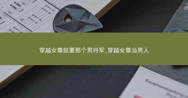 穿越女尊就要那个男将军_穿越女尊当男人 穿越女尊就要那个男将军_穿越女尊当男人