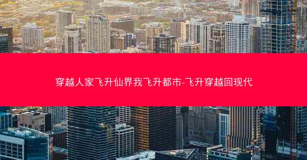 穿越人家飞升仙界我飞升都市-飞升穿越回现代