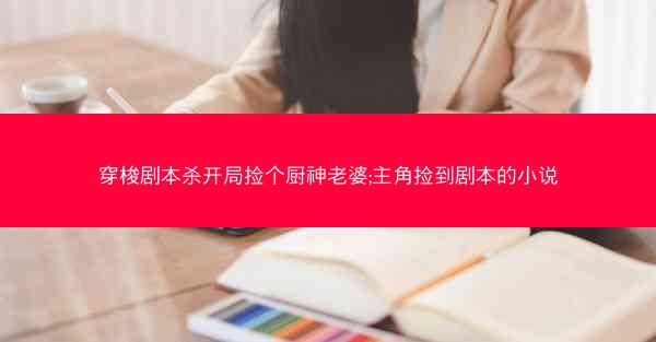 穿梭剧本杀开局捡个厨神老婆;主角捡到剧本的小说 穿梭剧本杀开局捡个厨神老婆;主角捡到剧本的小说