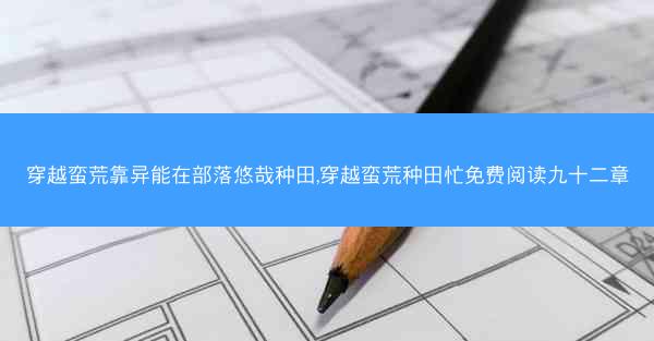 穿越蛮荒靠异能在部落悠哉种田,穿越蛮荒种田忙免费阅读九十二章 穿越蛮荒靠异能在部落悠哉种田,穿越蛮荒种田忙免费阅读九十二章