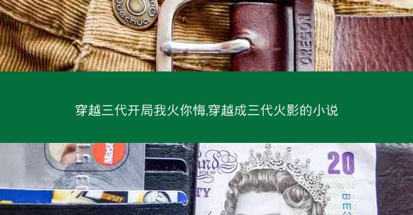 穿越三代开局我火你悔,穿越成三代火影的小说