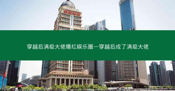穿越后满级大佬爆红娱乐圈—穿越后成了满级大佬 穿越后满级大佬爆红娱乐圈—穿越后成了满级大佬