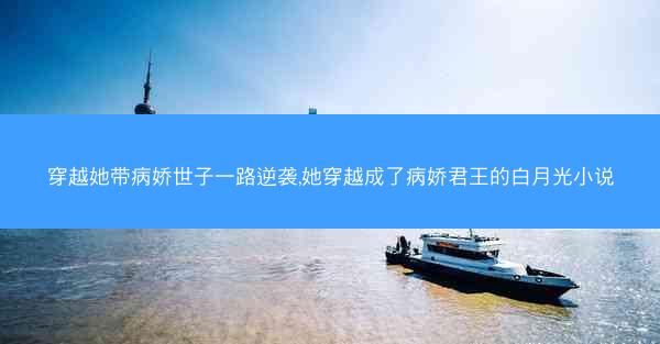穿越她带病娇世子一路逆袭,她穿越成了病娇君王的白月光小说