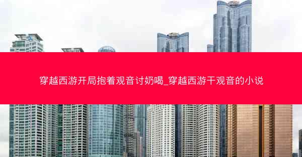 穿越西游开局抱着观音讨奶喝_穿越西游干观音的小说