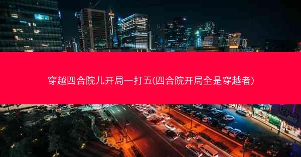 穿越四合院儿开局一打五(四合院开局全是穿越者)