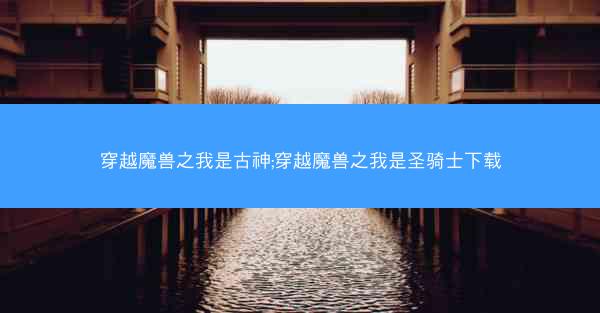 穿越魔兽之我是古神;穿越魔兽之我是圣骑士下载 穿越魔兽之我是古神;穿越魔兽之我是圣骑士下载