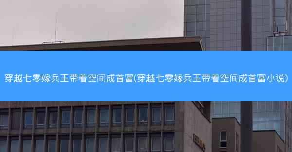 穿越七零嫁兵王带着空间成首富(穿越七零嫁兵王带着空间成首富小说)