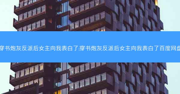 穿书炮灰反派后女主向我表白了;穿书炮灰反派后女主向我表白了百度网盘