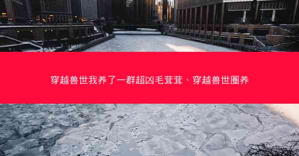 穿越兽世我养了一群超凶毛茸茸、穿越兽世圈养 穿越兽世我养了一群超凶毛茸茸、穿越兽世圈养