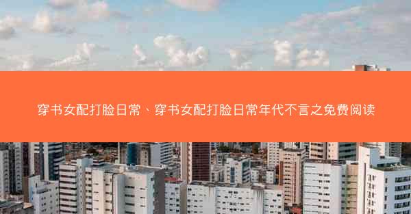 穿书女配打脸日常、穿书女配打脸日常年代不言之免费阅读 穿书女配打脸日常、穿书女配打脸日常年代不言之免费阅读