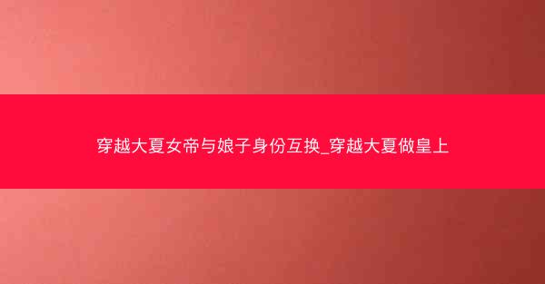 穿越大夏女帝与娘子身份互换_穿越大夏做皇上