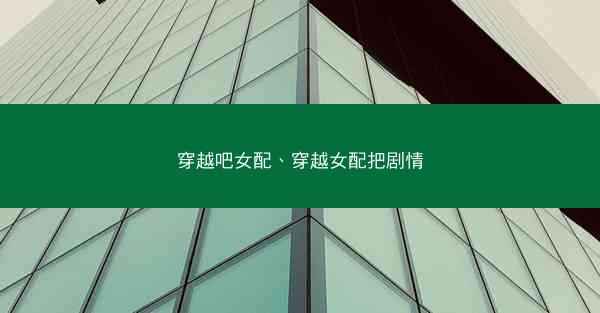 穿越吧女配、穿越女配把剧情 穿越吧女配、穿越女配把剧情