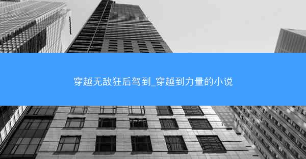 穿越无敌狂后驾到_穿越到力量的小说