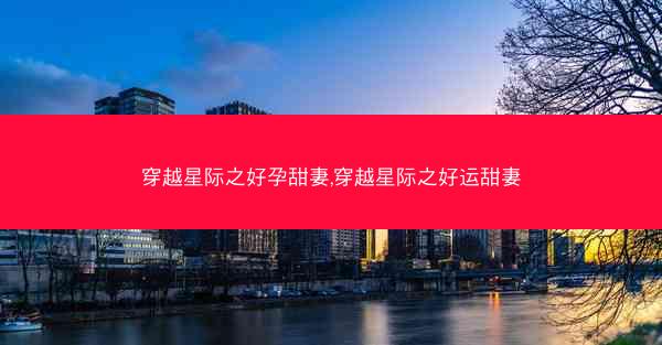 穿越星际之好孕甜妻,穿越星际之好运甜妻 穿越星际之好孕甜妻,穿越星际之好运甜妻
