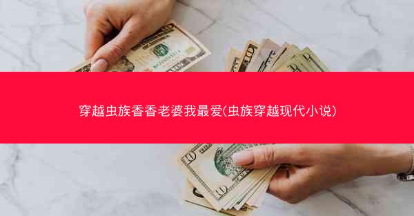 穿越虫族香香老婆我最爱(虫族穿越现代小说)