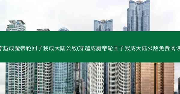 穿越成魔帝轮回子我成大陆公敌(穿越成魔帝轮回子我成大陆公敌免费阅读)