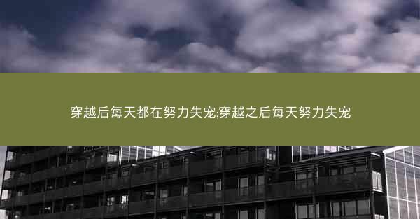 穿越后每天都在努力失宠;穿越之后每天努力失宠