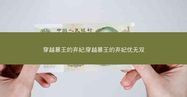 穿越暴王的弃妃;穿越暴王的弃妃优无双 穿越暴王的弃妃;穿越暴王的弃妃优无双
