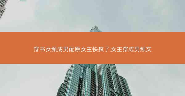 穿书女频成男配原女主快疯了,女主穿成男频文