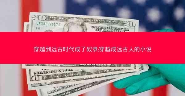 穿越到远古时代成了奴隶;穿越成远古人的小说