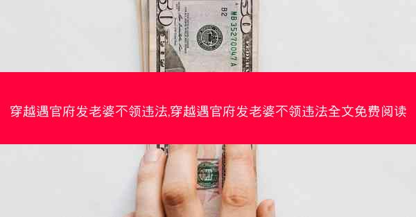 穿越遇官府发老婆不领违法,穿越遇官府发老婆不领违法全文免费阅读