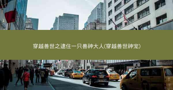穿越兽世之逮住一只兽神大人(穿越兽世神宠)