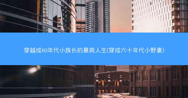 穿越成60年代小族长的暴爽人生(穿成六十年代小野妻)