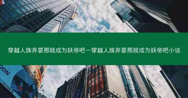 穿越人族弃婴那就成为妖帝吧—穿越人族弃婴那就成为妖帝吧小说