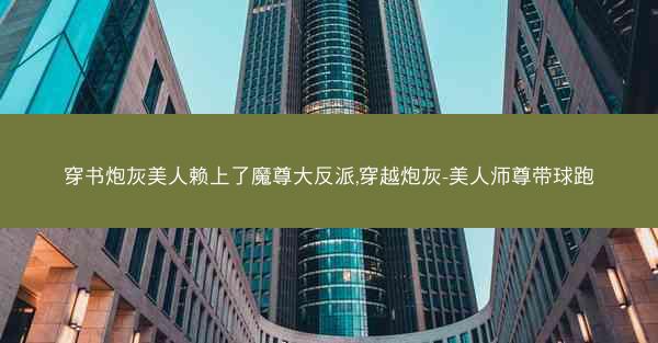 穿书炮灰美人赖上了魔尊大反派,穿越炮灰-美人师尊带球跑
