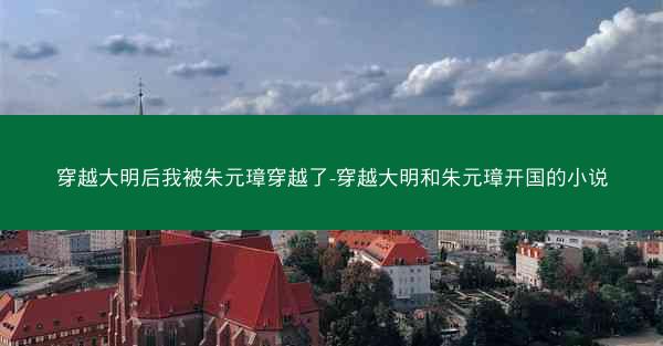 穿越大明后我被朱元璋穿越了-穿越大明和朱元璋开国的小说