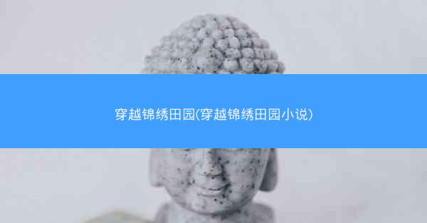 穿越锦绣田园(穿越锦绣田园小说)