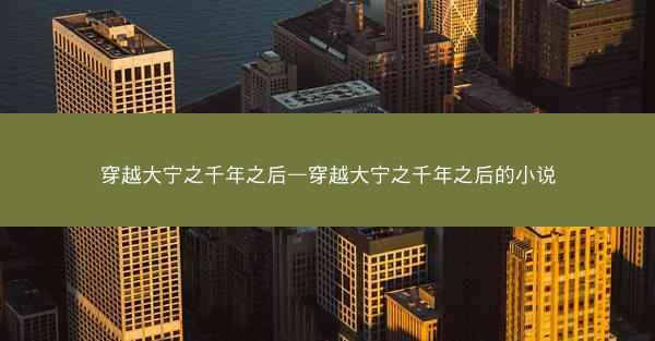 穿越大宁之千年之后—穿越大宁之千年之后的小说