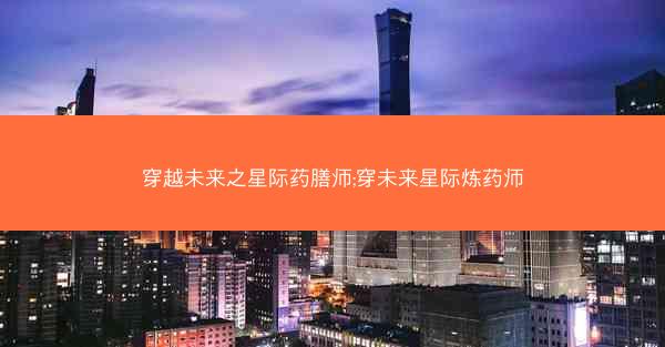 穿越未来之星际药膳师;穿未来星际炼药师