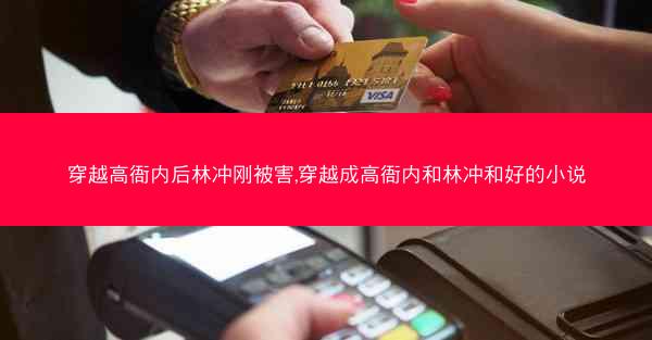 穿越高衙内后林冲刚被害,穿越成高衙内和林冲和好的小说 穿越高衙内后林冲刚被害,穿越成高衙内和林冲和好的小说