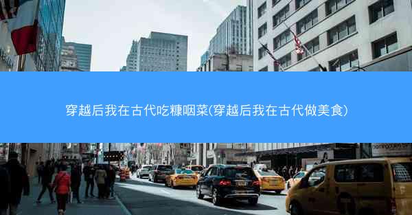 穿越后我在古代吃糠咽菜(穿越后我在古代做美食)