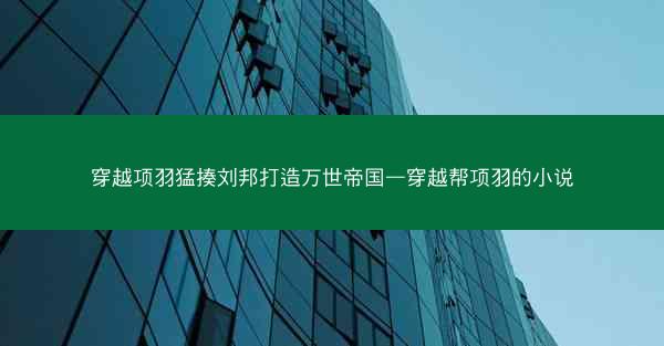 穿越项羽猛揍刘邦打造万世帝国—穿越帮项羽的小说