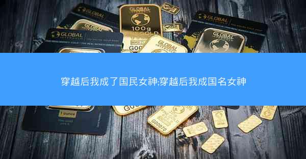 穿越后我成了国民女神;穿越后我成国名女神 穿越后我成了国民女神;穿越后我成国名女神