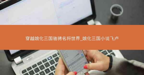 穿越娘化三国驰骋名将世界_娘化三国小说飞卢