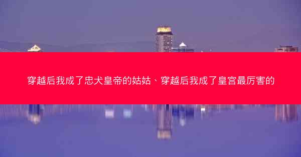 穿越后我成了忠犬皇帝的姑姑、穿越后我成了皇宫最厉害的 穿越后我成了忠犬皇帝的姑姑、穿越后我成了皇宫最厉害的