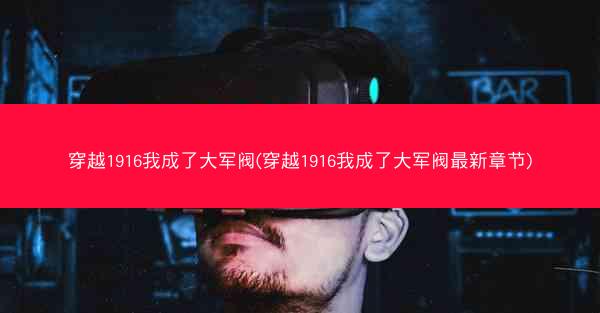 穿越1916我成了大军阀(穿越1916我成了大军阀最新章节)