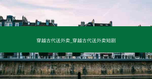 穿越古代送外卖_穿越古代送外卖短剧 穿越古代送外卖_穿越古代送外卖短剧