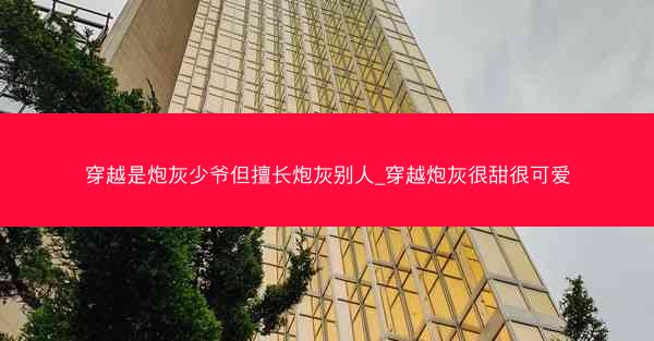 穿越是炮灰少爷但擅长炮灰别人_穿越炮灰很甜很可爱