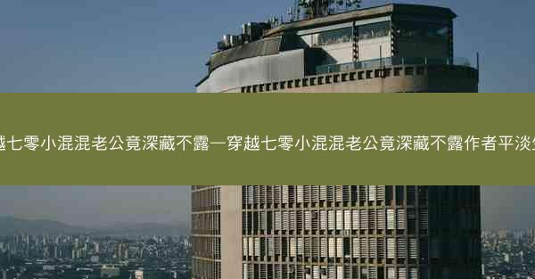 穿越七零小混混老公竟深藏不露—穿越七零小混混老公竟深藏不露作者平淡生活